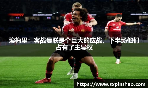 埃梅里：客战曼联是个巨大的应战，下半场他们占有了主导权
