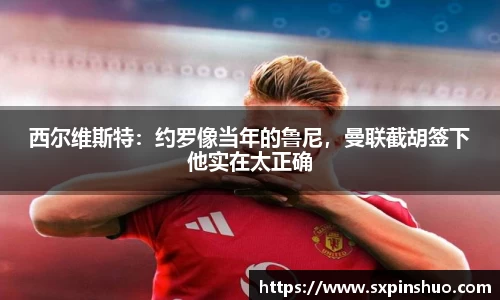 西尔维斯特：约罗像当年的鲁尼，曼联截胡签下他实在太正确